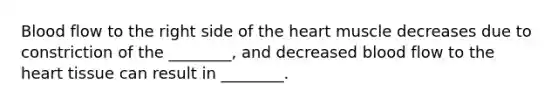 Blood flow to the right side of the heart muscle decreases due to constriction of the ________, and decreased blood flow to the heart tissue can result in ________.