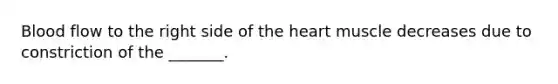 Blood flow to the right side of the heart muscle decreases due to constriction of the _______.