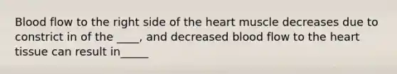 Blood flow to the right side of <a href='https://www.questionai.com/knowledge/kya8ocqc6o-the-heart' class='anchor-knowledge'>the heart</a> muscle decreases due to constrict in of the ____, and decreased blood flow to the heart tissue can result in_____