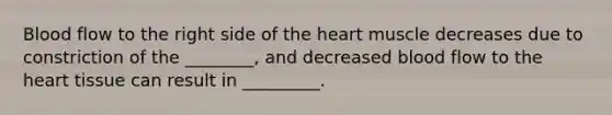 Blood flow to the right side of the heart muscle decreases due to constriction of the ________, and decreased blood flow to the heart tissue can result in _________.