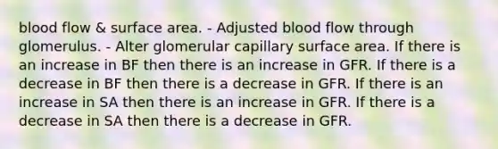 blood flow & surface area. - Adjusted blood flow through glomerulus. - Alter glomerular capillary surface area. If there is an increase in BF then there is an increase in GFR. If there is a decrease in BF then there is a decrease in GFR. If there is an increase in SA then there is an increase in GFR. If there is a decrease in SA then there is a decrease in GFR.