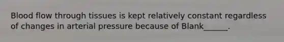 Blood flow through tissues is kept relatively constant regardless of changes in arterial pressure because of Blank______.
