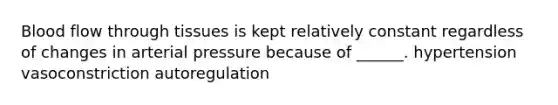 Blood flow through tissues is kept relatively constant regardless of changes in arterial pressure because of ______. hypertension vasoconstriction autoregulation