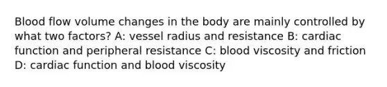 Blood flow volume changes in the body are mainly controlled by what two factors? A: vessel radius and resistance B: cardiac function and peripheral resistance C: blood viscosity and friction D: cardiac function and blood viscosity