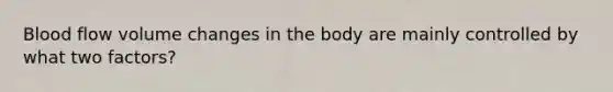 Blood flow volume changes in the body are mainly controlled by what two factors?