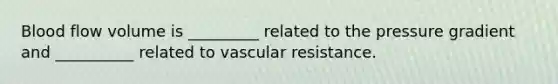 Blood flow volume is _________ related to the pressure gradient and __________ related to vascular resistance.