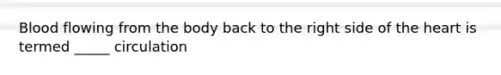 Blood flowing from the body back to the right side of the heart is termed _____ circulation