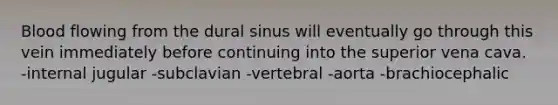 Blood flowing from the dural sinus will eventually go through this vein immediately before continuing into the superior vena cava. -internal jugular -subclavian -vertebral -aorta -brachiocephalic