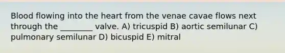 Blood flowing into the heart from the venae cavae flows next through the ________ valve. A) tricuspid B) aortic semilunar C) pulmonary semilunar D) bicuspid E) mitral