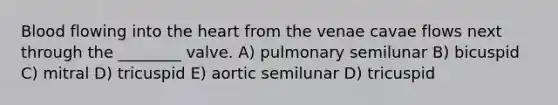 Blood flowing into the heart from the venae cavae flows next through the ________ valve. A) pulmonary semilunar B) bicuspid C) mitral D) tricuspid E) aortic semilunar D) tricuspid