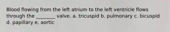 Blood flowing from the left atrium to the left ventricle flows through the ________ valve. a. tricuspid b. pulmonary c. bicuspid d. papillary e. aortic