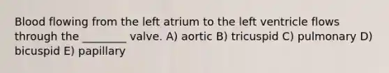 Blood flowing from the left atrium to the left ventricle flows through the ________ valve. A) aortic B) tricuspid C) pulmonary D) bicuspid E) papillary