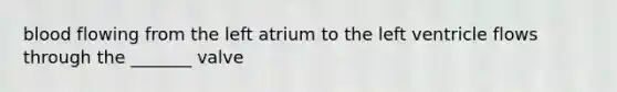 blood flowing from the left atrium to the left ventricle flows through the _______ valve