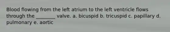 Blood flowing from the left atrium to the left ventricle flows through the ________ valve. a. bicuspid b. tricuspid c. papillary d. pulmonary e. aortic