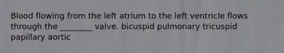 Blood flowing from the left atrium to the left ventricle flows through the ________ valve. bicuspid pulmonary tricuspid papillary aortic