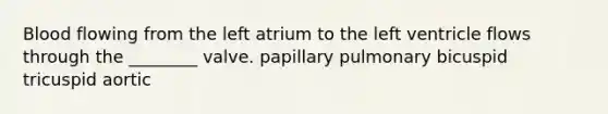 Blood flowing from the left atrium to the left ventricle flows through the ________ valve. papillary pulmonary bicuspid tricuspid aortic