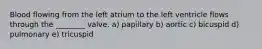Blood flowing from the left atrium to the left ventricle flows through the ________ valve. a) papillary b) aortic c) bicuspid d) pulmonary e) tricuspid