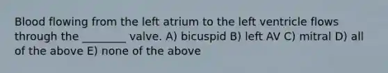 Blood flowing from the left atrium to the left ventricle flows through the ________ valve. A) bicuspid B) left AV C) mitral D) all of the above E) none of the above