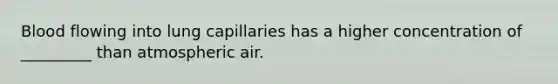 Blood flowing into lung capillaries has a higher concentration of _________ than atmospheric air.