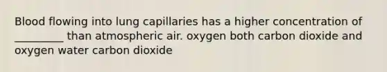 Blood flowing into lung capillaries has a higher concentration of _________ than atmospheric air. oxygen both carbon dioxide and oxygen water carbon dioxide