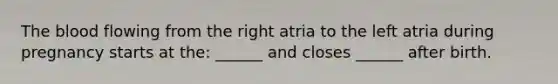 The blood flowing from the right atria to the left atria during pregnancy starts at the: ______ and closes ______ after birth.