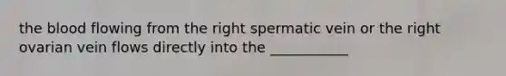 <a href='https://www.questionai.com/knowledge/k7oXMfj7lk-the-blood' class='anchor-knowledge'>the blood</a> flowing from the right spermatic vein or the right ovarian vein flows directly into the ___________