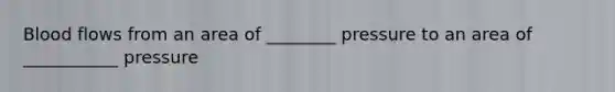 Blood flows from an area of ________ pressure to an area of ___________ pressure