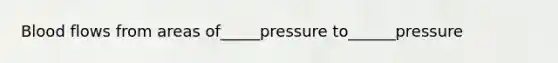 Blood flows from areas of_____pressure to______pressure