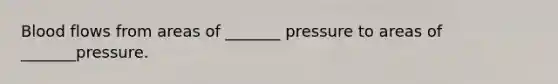 Blood flows from areas of _______ pressure to areas of _______pressure.