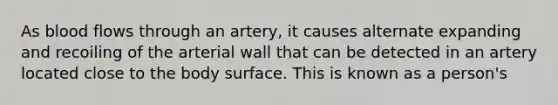 As blood flows through an artery, it causes alternate expanding and recoiling of the arterial wall that can be detected in an artery located close to the body surface. This is known as a person's