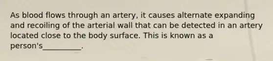 As blood flows through an artery, it causes alternate expanding and recoiling of the arterial wall that can be detected in an artery located close to the body surface. This is known as a person's__________.