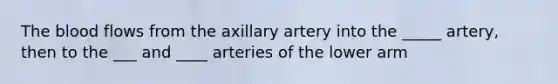 The blood flows from the axillary artery into the _____ artery, then to the ___ and ____ arteries of the lower arm