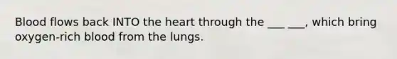 Blood flows back INTO the heart through the ___ ___, which bring oxygen-rich blood from the lungs.