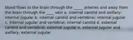 blood flows to the brain through the _____ arteries and away from the brain through the ____ vein a. internal carotid and axillary; internal jugular b. internal carotid and vertebral; internal jugular c. internal jugular and vertebral; internal carotid d. external carotid and vertebral; external jugular e. external jugular and axillary; external jugular