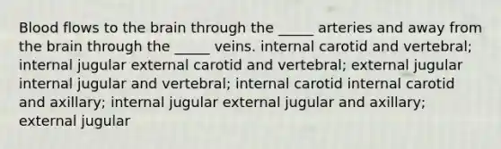 Blood flows to <a href='https://www.questionai.com/knowledge/kLMtJeqKp6-the-brain' class='anchor-knowledge'>the brain</a> through the _____ arteries and away from the brain through the _____ veins. internal carotid and vertebral; internal jugular external carotid and vertebral; external jugular internal jugular and vertebral; internal carotid internal carotid and axillary; internal jugular external jugular and axillary; external jugular