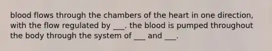 blood flows through the chambers of the heart in one direction, with the flow regulated by ___. the blood is pumped throughout the body through the system of ___ and ___.