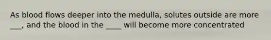 As blood flows deeper into the medulla, solutes outside are more ___, and the blood in the ____ will become more concentrated