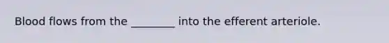 Blood flows from the ________ into the efferent arteriole.
