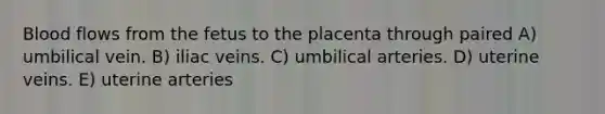 Blood flows from the fetus to the placenta through paired A) umbilical vein. B) iliac veins. C) umbilical arteries. D) uterine veins. E) uterine arteries