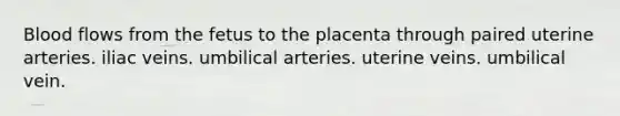 Blood flows from the fetus to the placenta through paired uterine arteries. iliac veins. umbilical arteries. uterine veins. umbilical vein.