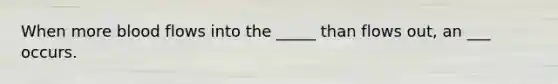 When more blood flows into the _____ than flows out, an ___ occurs.