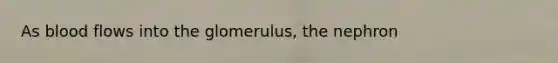 As blood flows into the glomerulus, the nephron