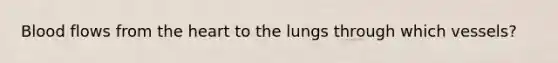 Blood flows from <a href='https://www.questionai.com/knowledge/kya8ocqc6o-the-heart' class='anchor-knowledge'>the heart</a> to the lungs through which vessels?