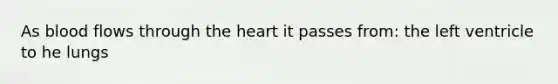 As blood flows through <a href='https://www.questionai.com/knowledge/kya8ocqc6o-the-heart' class='anchor-knowledge'>the heart</a> it passes from: the left ventricle to he lungs