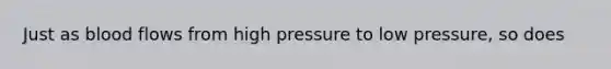 Just as blood flows from high pressure to low pressure, so does