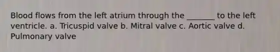 Blood flows from the left atrium through the _______ to the left ventricle. a. Tricuspid valve b. Mitral valve c. Aortic valve d. Pulmonary valve