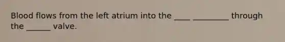 Blood flows from the left atrium into the ____ _________ through the ______ valve.