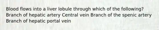 Blood flows into a liver lobule through which of the following? Branch of hepatic artery Central vein Branch of the spenic artery Branch of hepatic portal vein