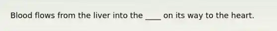 Blood flows from the liver into the ____ on its way to the heart.