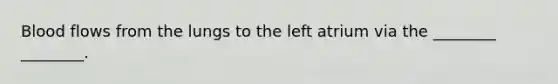 Blood flows from the lungs to the left atrium via the ________ ________.